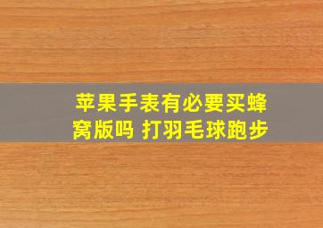 苹果手表有必要买蜂窝版吗 打羽毛球跑步